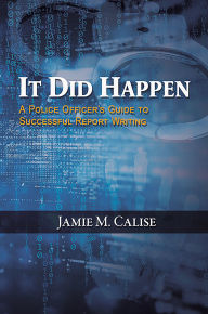 Title: It Did Happen: A Police Officer’s Guide to Successful Report Writing, Author: Jamie M. Calise
