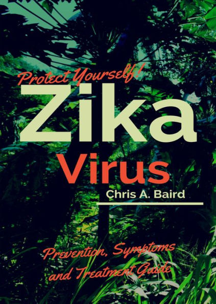 Zika: Protect Yourself! Zika Virus Prevention, Symptoms and Treatment Guide