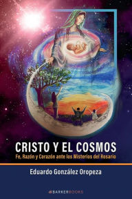 Title: Cristo y el cosmos: Fe, Razï¿½n y Corazï¿½n ante los Misterios del Rosario, Author: Eduardo Gonzïlez Oropeza