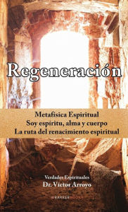 Title: Regeneraciï¿½n: Metafï¿½sica Espiritual. Soy espï¿½ritu, alma y cuerpo. La ruta del renacimiento espiritual, Author: Dr. Vïctor Arroyo