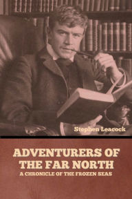 Title: Adventurers of the Far North: A Chronicle of the Frozen Seas, Author: Stephen Leacock