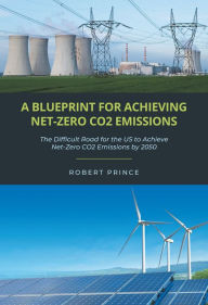 Title: A Blueprint For Achieving Net-Zero CO2 Emissions: The Difficult Road for the US to Achieve Net-Zero CO2 Emissions by 2050, Author: Robert Prince