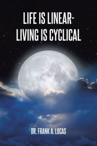 Title: Life Is Linear - Living Is Cyclical, Author: Dr. Frank A. Lucas