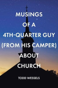 Title: Musings Of A 4th Quarter Guy (From His Camper) About Church, Author: Todd Wessels