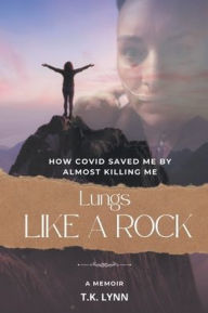 Title: Lungs Like a Rock: How COVID Saved Me by Almost Killing Me, Author: T K Lynn
