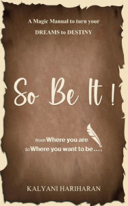Title: SO BE IT - A magic Manual to turn your Dreams to Destiny: From where you are now to where you want to Be, Author: Kalyani Hariharan