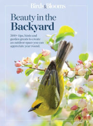 Title: Birds & Blooms Beauty in the Backyard: 300+ TIPS, HINTS AND GARDEN GREATS TO CREATE AN OUTDOOR SPACE YOU CAN APPRECIATE YEAR-ROUND, Author: Birds and Blooms