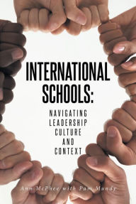 Title: INTERNATIONAL SCHOOLS: NAVIGATING LEADERSHIP CULTURE AND CONTEXT, Author: Ann McPhee with Pam Mundy