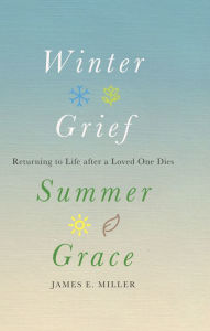 Title: Winter Grief, Summer Grace: Returning to Life after a Loved One Dies, Author: James  E. Miller