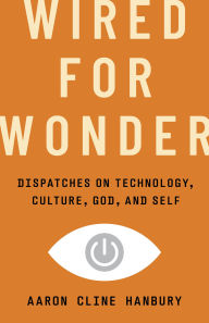 Title: Wired for Wonder: Dispatches on Technology, Culture, God, and Self, Author: Aaron Cline Hanbury