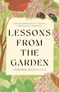 Title: Lessons from the Garden: African Spirituality, Health, and Holistic Practice, Author: Lahronda Welch Little