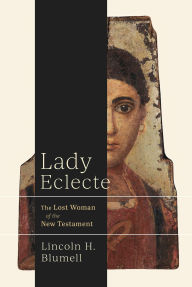 Title: Lady Eclecte: The Lost Woman of the New Testament, Author: Lincoln H. Blumell