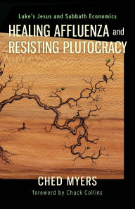 Title: Healing Affluenza and Resisting Plutocracy: Luke's Jesus and Sabbath Economics, Author: Ched Myers