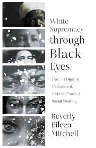 Title: White Supremacy through Black Eyes: Human Dignity, Defacement, and the Grace of Racial Healing, Author: Beverly Eileen Mitchell