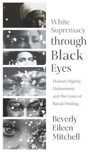 Title: White Supremacy through Black Eyes: Human Dignity, Defacement, and the Grace of Racial Healing, Author: Beverly Eileen Mitchell