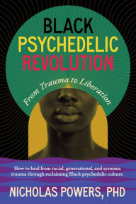 Title: Black Psychedelic Revolution: From Trauma to Liberation--How to heal racial, generational, and systemic trauma through reclaiming Black psychedelic culture, Author: Nicholas Powers