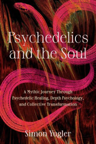Title: Psychedelics and the Soul: A Mythic Guide to Psychedelic Healing, Depth Psychology, and Cultural Repair, Author: Simon Yugler