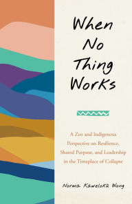 Title: When No Thing Works: A Zen and Indigenous Perspective on Resilience, Shared Purpose, and Leadership in the Timeplace of Collapse, Author: Norma Wong