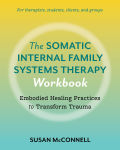 Alternative view 1 of The Somatic Internal Family Systems Therapy Workbook: Embodied Healing Practices to Transform Trauma--For therapists, students, clients, and groups