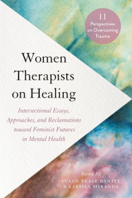 Title: Women Therapists on Healing: Intersectional Essays, Approaches, and Reclamations toward Feminist Futures in Mental Health--11 perspectives on overcoming trauma, Author: Susan Pease Banitt