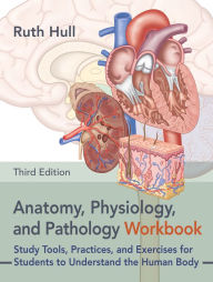 Title: Anatomy, Physiology, and Pathology Workbook, Third Edition: Study Tools, Practices, and Exercises for Students to Understand the Human Body, Author: Ruth Hull