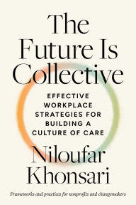 Title: The Future Is Collective: Effective Workplace Strategies for Building a Culture of Care--Frameworks and practices for nonprofits and changemakers, Author: Niloufar Khonsari