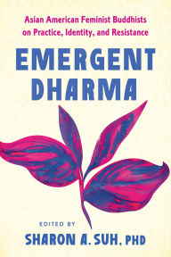 Title: Emergent Dharma: Asian American Feminist Buddhists on Practice, Identity, and Resistance, Author: Sharon A. Suh PhD