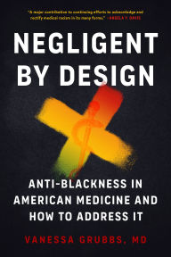 Title: Negligent by Design: Anti-Blackness in American Medicine and How to Address It, Author: Vanessa Grubbs MD
