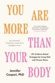 Title: You Are More Than Your Body: 30+ Evidence-Based Strategies for Living Well with Chronic Illness--By a clinical therapist living with cerebral palsy, Author: Jennifer Caspari Phd
