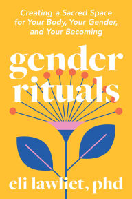 Title: Gender Rituals: Creating a Sacred Space for Your Body, Your Gender, and Your Becoming, Author: Eli Lawliet PhD