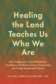 Title: Healing the Land Teaches Us Who We Are: How Indigenous Cultural Resistance Can Restore the Earth, Recover Community, and Create Sustainable Futures, Author: Maceo Carrillo Martinet