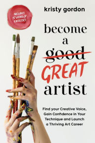 Title: Become a Great Artist: Gain Confidence in Your Art, Find Your Creative Voice and Launch a Thriving Career, Author: Kristy Gordon
