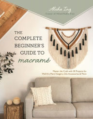 Title: The Complete Beginner's Guide to Macramé: Master the Craft with 20 Projects for Wall Art, Plant Hangers, Chic Accessories & More, Author: Alisha Ing