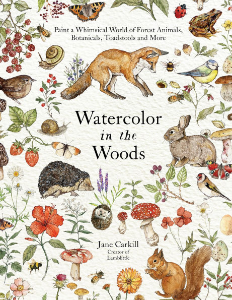 Watercolor in the Woods: Paint a Whimsical World of Forest Animals, Botanicals, Toadstools and More