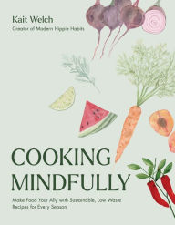Title: Cooking Mindfully: Make Food Your Ally with Sustainable, Low Waste Recipes for Every Season, Author: Kait Welch