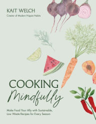 Title: Cooking Mindfully: Make Food Your Ally with Sustainable, Low Waste Recipes for Every Season, Author: Kait Welch
