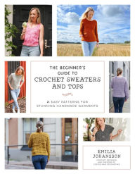 Title: The Beginner's Guide to Crochet Sweaters and Tops: 21 Easy Patterns for Stunning Handmade Garments, Author: Emilia Johansson