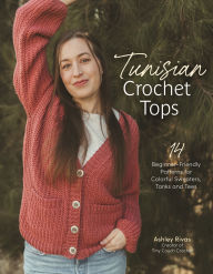 Title: Tunisian Crochet Tops: 14 Beginner-Friendly Patterns for Colorful Sweaters, Tanks, and Tees, Author: Ashley Rivas