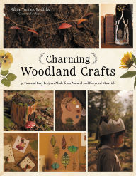 Title: Charming Woodland Crafts: 50 Fun and Easy Projects Made from Natural and Recycled Materials, Author: Sibia Torres Padilla