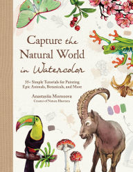 Title: Capture the Natural World in Watercolor: 35+ Simple Tutorials for Painting Epic Animals, Botanicals, and More, Author: Anastasiia Morozova