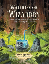 Title: Watercolor Wizardry: Paint Your Own Fantasy Forest Dimension with 25 Step-by-Step Tutorials, Author: Kiara Maharaj