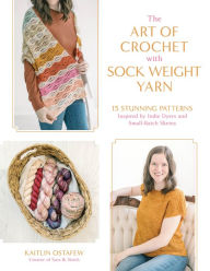 Title: The Art of Crochet with Sock Weight Yarn: 15 Stunning Patterns Inspired by Indie Dyers and Small-Batch Skeins, Author: Kaitlin Ostafew