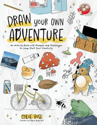 Title: Draw Your Own Adventure: An Activity Book with Prompts and Challenges to Jump Start Your Creativity, Author: Chloe Rose