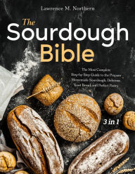 Title: The Sourdough Bible: [3 in 1] The Most Complete Step-by-Step Guide to the Prepare Homemade Sourdough, Delicious Yeast Bread, and Perfect Homemade Pastry, Author: Lawrence M. Northern