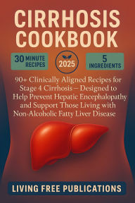 Title: Cirrhosis Cookbook: 90+ Clinically Aligned Recipes for Stage 4 Cirrhosis - Designed to Help Prevent Hepatic Encephalopathy and Support Those Living with Non-Alcoholic Fatty Liver Disease also, Author: Living Free Publications