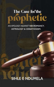 Title: The Case for the Prophetic: An apology against necromancy, astrology and cessationism, Author: Sihle  E Ndumela