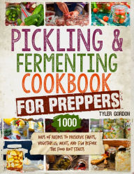 Title: Pickling and Fermenting Cookbook for Preppers: 1000 Days of Recipes to Preserve Fruits, Vegetables, Meat, and Fish Before the Food Riot Starts, Author: Tyler Gordon