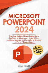 Title: Microsoft PowerPoint: The Most Updated Crash Course from Beginner to Advanced Learn All the Functions, Macros and Formulas to Become a Pro in 7 Days or Less, Author: James Holler