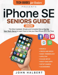 Title: iPhone SE Seniors Guide: The Most Updated, Simple and Complete Manual for the Non-Tech-Savvy to Learn How to Use your New iPhone SE in No Time, Author: John Halbert