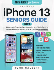 Title: Iphone 13 Seniors Guide: A Complete Step-by-Step Manual for Non-Tech-Savvy to Make iOS Easy to Use and More Accessible to the Elderly, Author: John Halbert
